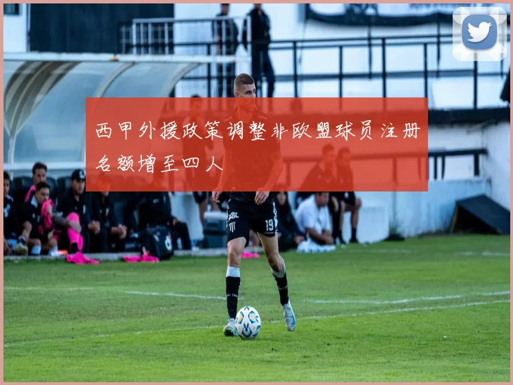 西甲外援政策调整非欧盟球员注册名额增至四人