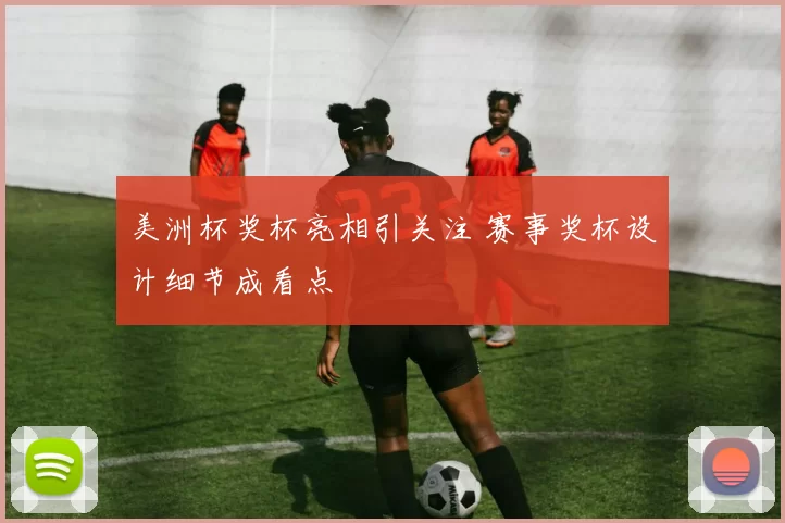 美洲杯奖杯亮相引关注 赛事奖杯设计细节成看点