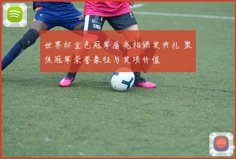世界杯金色冠军盾亮相颁奖典礼 聚焦冠军荣誉象征与奖项价值
