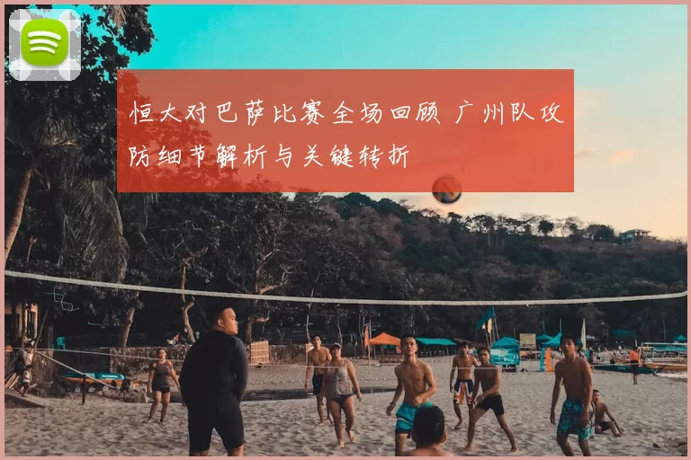 恒大对巴萨比赛全场回顾 广州队攻防细节解析与关键转折