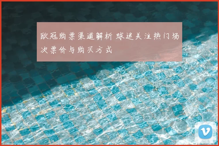 欧冠购票渠道解析 球迷关注热门场次票价与购买方式