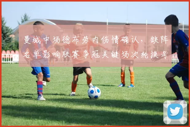 曼城中场德布劳内伤情确认，缺阵名单影响联赛争冠关键场次轮换考验