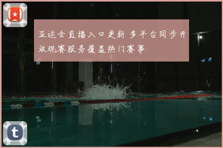 亚运会直播入口更新 多平台同步开放观赛服务覆盖热门赛事