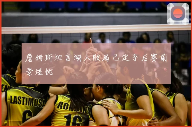 詹姆斯坦言湖人败局已定季后赛前景堪忧