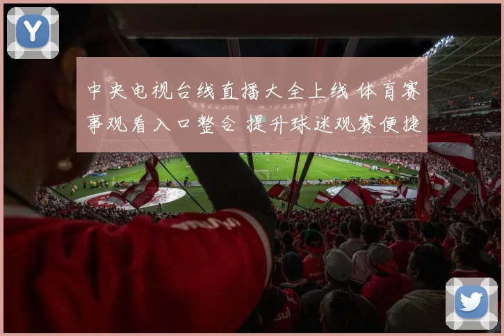 中央电视台线直播大全上线 体育赛事观看入口整合 提升球迷观赛便捷度